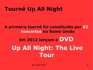 Tourné Up All Night
A primeira tourné foi constituída por 62
concertos no Reino Unido
Em 2012 lançam o DVD
Up All Night: The Live
Tour
8C | esmf 2013 6
 