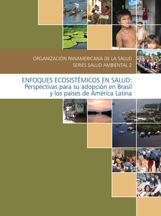 Enfoques Ecosistémicos en Salud:
Perspectivas para su adopción en Brasil
y los países de América Latina
Organización Panamericana de la Salud
Series Salud Ambiental 2
 