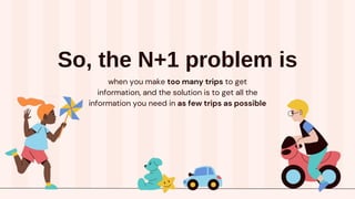 So, the N+1 problem is
when you make too many trips to get
information, and the solution is to get all the
information you need in as few trips as possible
 
