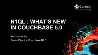 N1QL : WHAT’S NEW
IN COUCHBASE 5.0
Keshav Murthy
Senior Director, Couchbase R&D
 