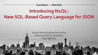 Introducing N1QL:
New SQL-Based Query Language for JSON
Keshav Murthy| @rkeshavmurthy
Director, Query | Couchbase
Team @N1QL
 