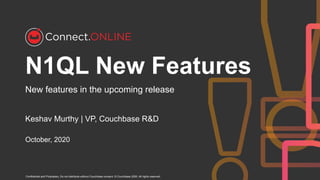Confidential and Proprietary. Do not distribute without Couchbase consent. © Couchbase 2020. All rights reserved.
N1QL New Features
New features in the upcoming release
October, 2020
Keshav Murthy | VP, Couchbase R&D
 