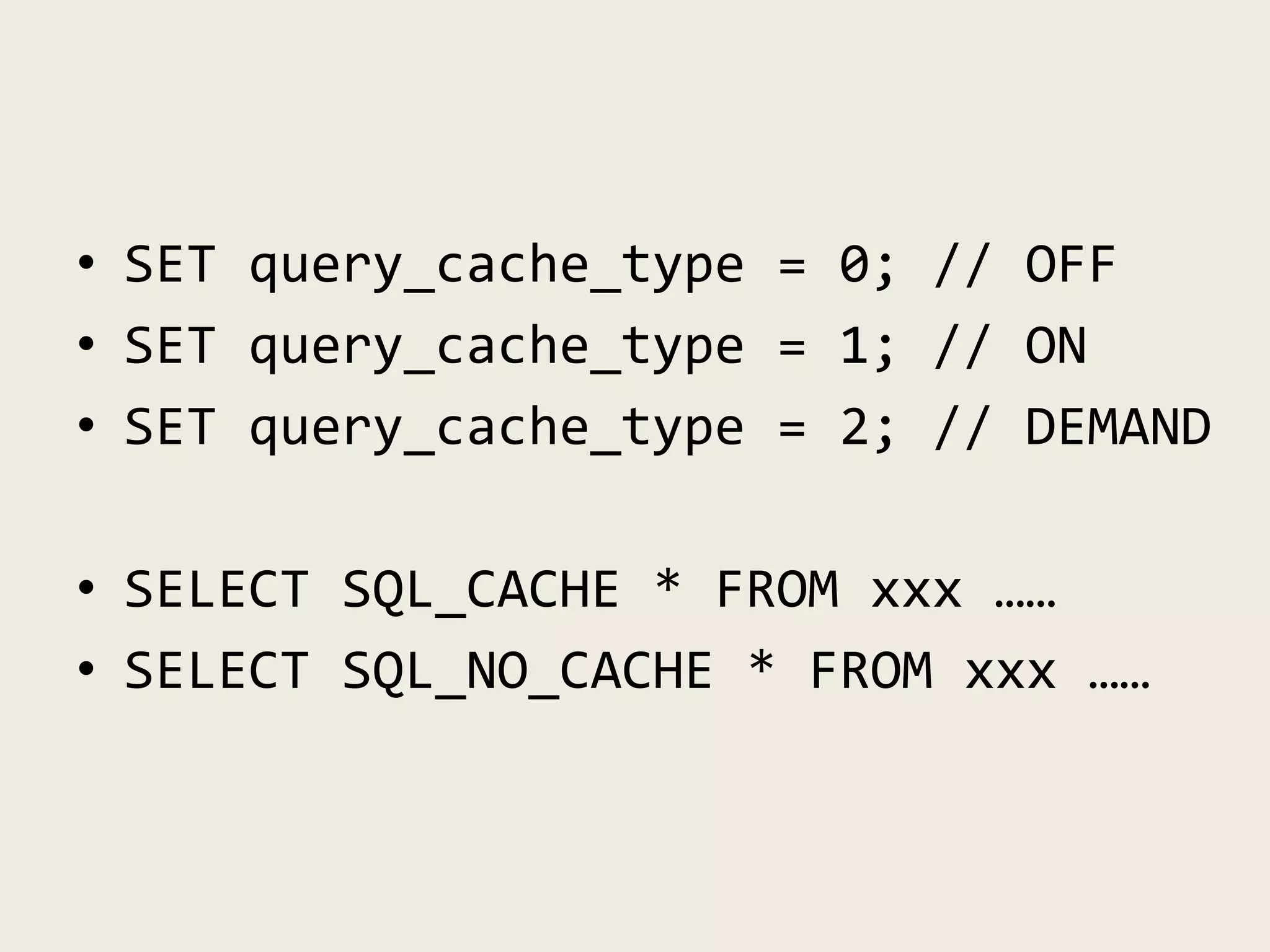 • SET query_cache_type = 0; // OFF
• SET query_cache_type = 1; // ON
• SET query_cache_type = 2; // DEMAND
• SELECT SQL_CACHE * FROM xxx ……
• SELECT SQL_NO_CACHE * FROM xxx ……
 