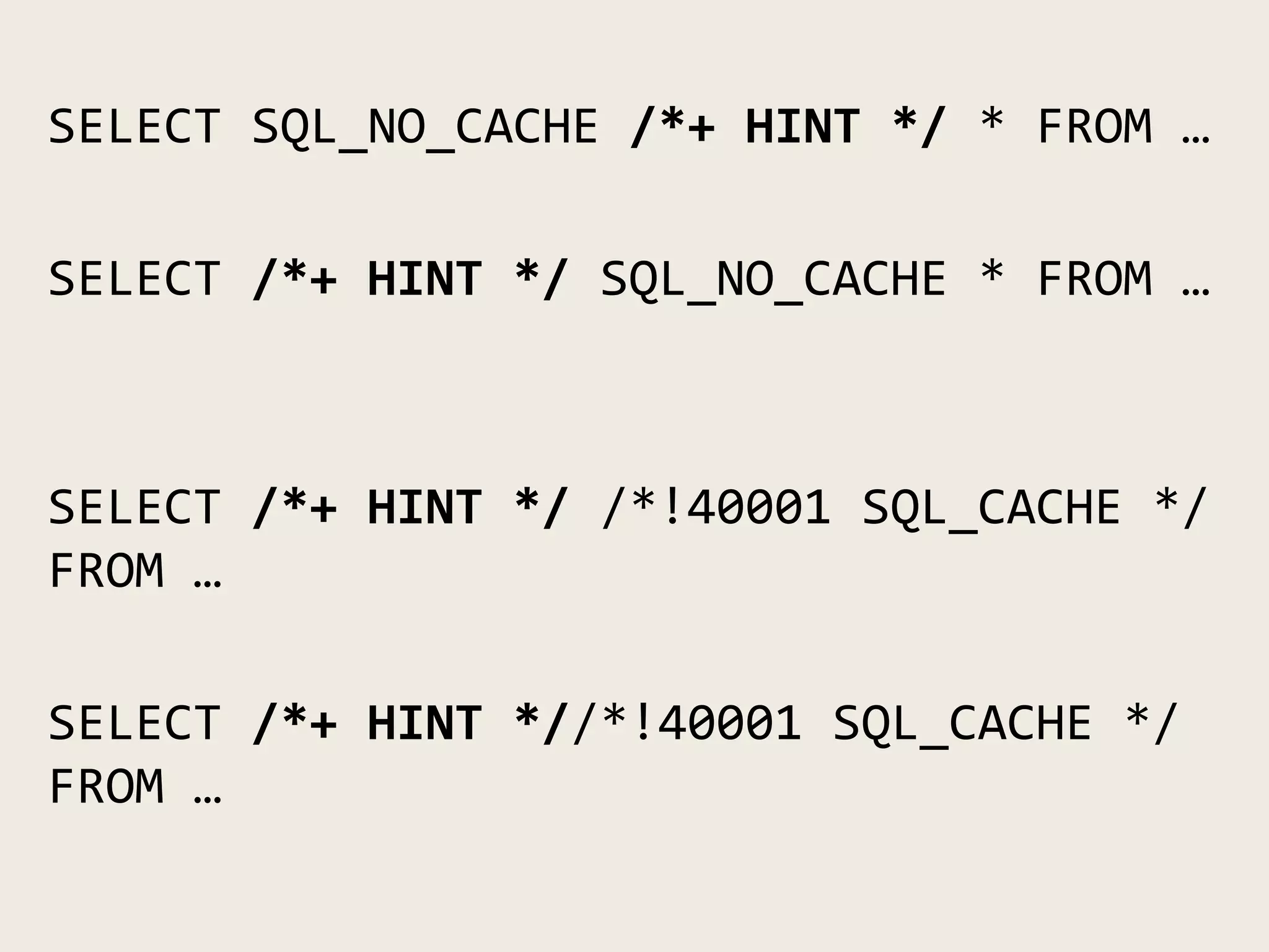 SELECT SQL_NO_CACHE /*+ HINT */ * FROM …
SELECT /*+ HINT */ SQL_NO_CACHE * FROM …
SELECT /*+ HINT */ /*!40001 SQL_CACHE */
FROM …
SELECT /*+ HINT *//*!40001 SQL_CACHE */
FROM …
 