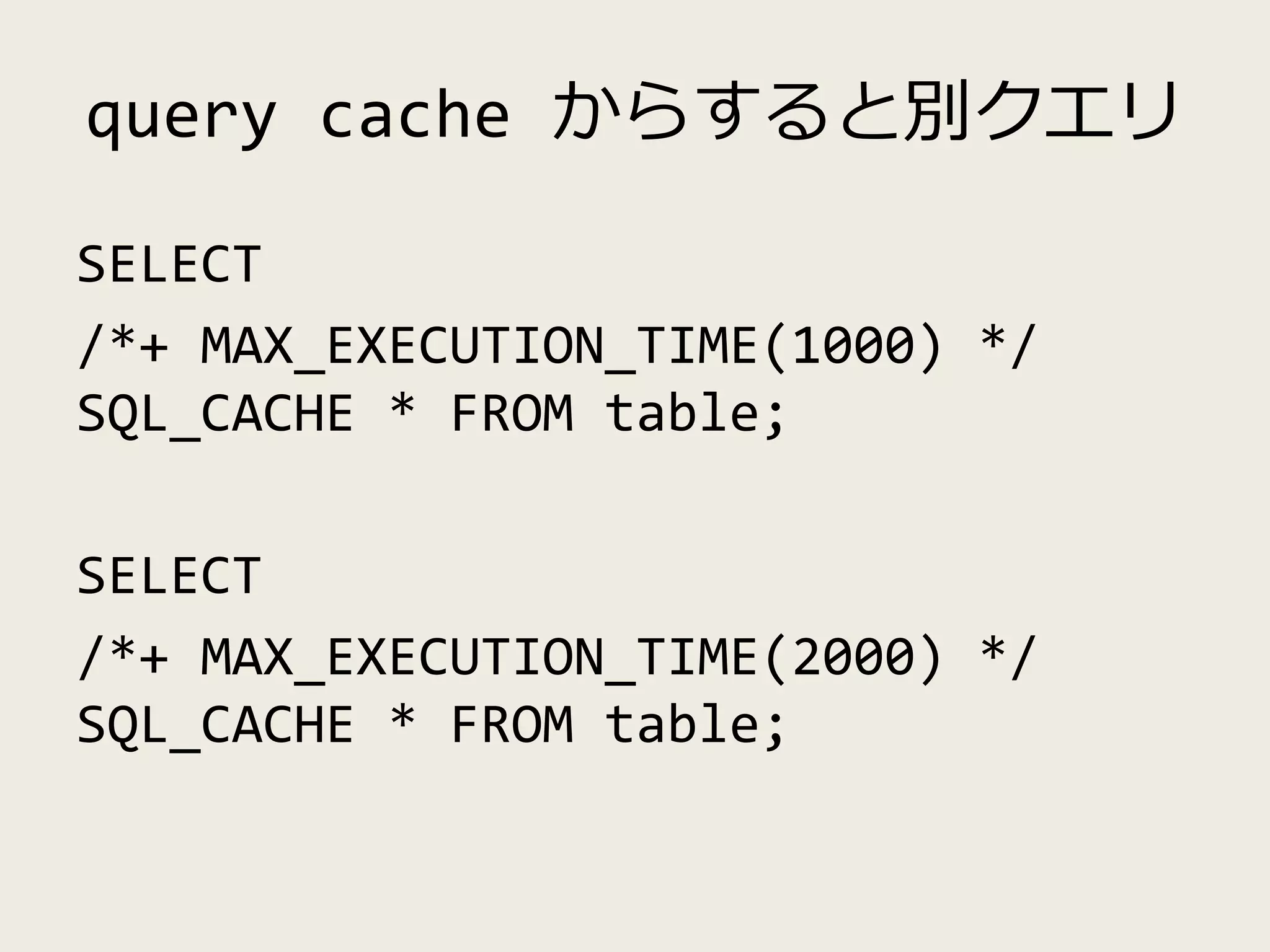 query cache からすると別クエリ
SELECT
/*+ MAX_EXECUTION_TIME(1000) */
SQL_CACHE * FROM table;
SELECT
/*+ MAX_EXECUTION_TIME(2000) */
SQL_CACHE * FROM table;
 