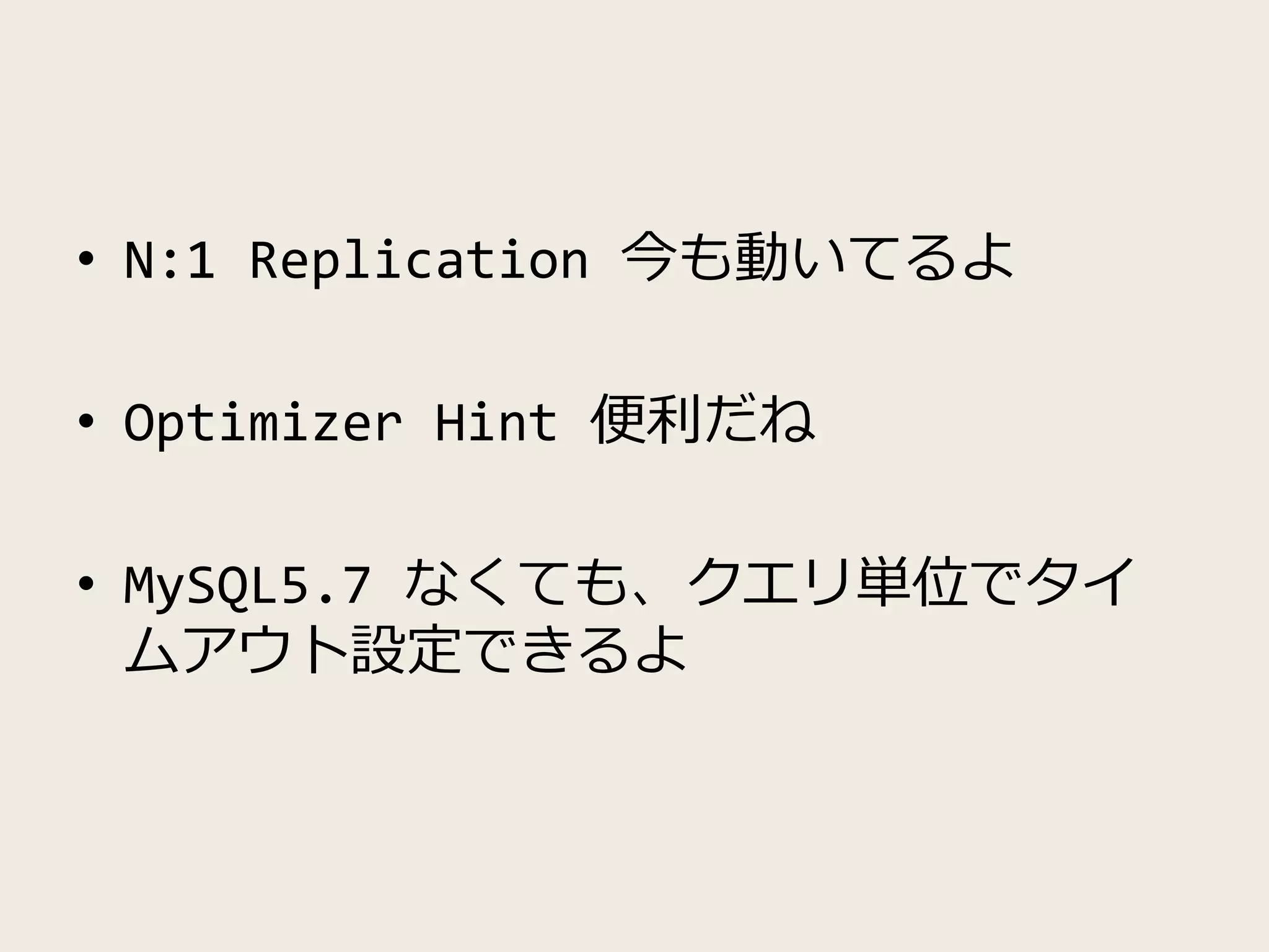 • N:1 Replication 今も動いてるよ
• Optimizer Hint 便利だね
• MySQL5.7 なくても、クエリ単位でタイ
ムアウト設定できるよ
 