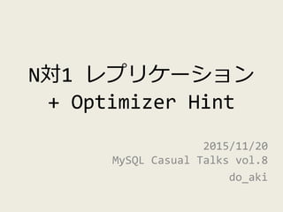 N対1 レプリケーション
+ Optimizer Hint
2015/11/20
MySQL Casual Talks vol.8
do_aki
 