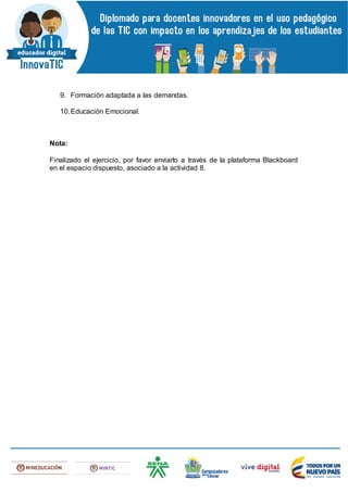 9. Formación adaptada a las demandas.
10.Educación Emocional.
Nota:
Finalizado el ejercicio, por favor enviarlo a través de la plataforma Blackboard
en el espacio dispuesto, asociado a la actividad 8.
 