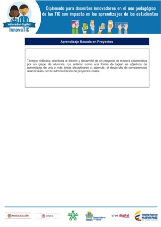Técnica didáctica orientada al diseño y desarrollo de un proyecto de manera colaborativa
por un grupo de alumnos. Lo anterior como una forma de lograr los objetivos de
aprendizaje de una o más áreas disciplinares y, además, el desarrollo de competencias
relacionadas con la administración de proyectos reales.
Aprendizaje Basado en Proyectos
 