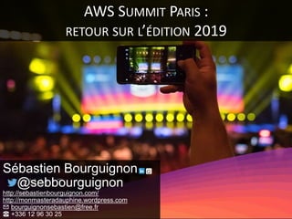 AWS SUMMIT PARIS :
RETOUR SUR L’ÉDITION 2019
Sébastien Bourguignon
@sebbourguignon
http://sebastienbourguignon.com/
http://monmasteradauphine.wordpress.com
✉ bourguignonsebastien@free.fr
☎ +336 12 96 30 25
 