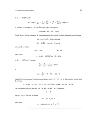 2 Oscilaciones libres amortiguadas                                                                 53




b) Si b = 0,40 N·s·m-1

                                         1     k    b2    29     0,42
                        ω 2 = ω0 2 -       2 = m - 4m 2 = 0,2 - 4.0,2 2 = 144 > 0
                                        4τ

la solución es del tipo z = z' + A0e-t/2τ cos(ωt + φ), sustituyendo

                                         z = - 0,068 + A0e-t cos(12t + φ)

Donde A0, y φ son las constantes de integración que se determinan mediante las condiciones iniciales.

                                        z(0) = -3,27.10-2 = 0,068 +A0cosφ

                                        v(0) = 0,424 = -A0cosφ - 12A0senφ

resolviendo el sistema

                                     A 0= 5,2 cm,                                    φ = -48º

y por tanto,
                                       z = -0,068 + 0,052 e-t cos (12t - 48º)

c) Si b = 8,0 N·s·m-1, se tiene

                                           1     b     8
                                              =    =       = 20 s-1
                                           2τ   2m   2.0,2

y

                                                  1
                                        ω 02 -        = 145 - 400 = - 255 < 0
                                                 4τ 2

La solución corresponde al caso sobreamortiguado, con β = ± 55 ≈ ± 16. La solución general será
                                                            √2
de la forma

               z = -0,068 + A e- (16 + 20)t + B e- (- 16 + 20)t = -0,068 + A e- 36t + B e- 4t

Las condiciones iniciales nos dan: z(0) = -0,068 = -0,068 + A + B, de donde

                                                          A =-B

y v(0) = 0,6 = - 36A - 4B, de donde

                                                 A = - B = - 0,019 m

y por tanto
                                         z = - 0,068 + 0,019 [e- 4t - e-36t]
                          ________________________________________________________________




                                            © los autores, 1998; © Edicions UPC, 1998.
 