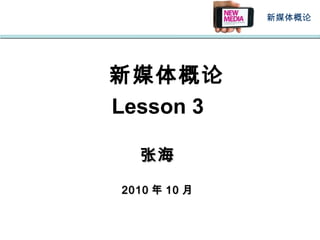 新媒体概论
新媒体概论
Lesson 3
张海张海
20102010 年年 1010 月月
 