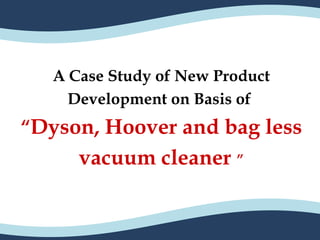 A Case Study of New Product
     Development on Basis of
“Dyson, Hoover and bag less
      vacuum cleaner ”
 