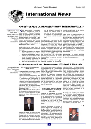ROTARACT FRANCE MAGAZINE Octobre 2001 
International News 
QU’EST CE QUE LA REPRÉSENTATION INTERNATIONALE ? 
« L’Humanité c’est 
notre affaire » 
Thème 2001-2002 
de Richard KING, 
Président du 
Rotary 
International 
N ous faisons partis d’une organi-sation 
internationale dont le 
siège est basé à Evanston. Une autre 
partie de l’administration du RI est 
située à Zurich. Il est important et 
indispensable de communiquer à l’ex-térieur 
de la France, d’abord pour des 
raisons administratives liées à notre 
organisation, ensuite parce que nous 
ne pouvons pas vivre en autarcie et 
sans relation avec le Rotary. 
L’idée même de la charte Rotary et 
par conséquent Rotaract réside dans 
ces buts : 
- oeuvrer en faveur d’une amélio-ration 
en faveur d’une améliora-tion 
entre les peuples de la terre, 
- exhorter les jeunes à mieux dis-cerner 
et comprendre les be-soins, 
problèmes et potentiels de 
leur communauté et du monde, 
- leur offrir des occasions de me-ner, 
à l’échelon individuel ou 
collectif, des actions visant au 
bien-être de leur communauté 
ou favorisant la compréhension 
et la bonne volonté internatio-nale. 
Le représentant international se doit 
donc de superviser la bonne applica-tion 
de ces objectifs mais surtout de 
représenter la France aux grands 
rendez-vous qui sont donnés : confé-rences 
présidentielles du Rotary et 
Institutes, Convention Nationale des 
autres pays, Convention Internatio-nale 
du Rotaract (à Barcelone cette 
année), réunion ERIC… sont autant 
de rendez-vous qui permettent 
échange et rayonnement de nos ac-tions 
de Clubs français par son inter-médiaire. 
Les relations externes passent égale-ment 
par l’utilisation du site Internet : 
rotaract.org ainsi que par la supervi-sion 
des outils de formation. 
Cette année au pôle Coordination et 
International, Marie-Clémentine est 
en charge de la représentation inter-nationale 
du Rotaract pour la zone 11 
du Rotary International (districts du RI 
de France Andore et Monaco), des 
relations avec le Rotary et les organi-sations 
internationales du rotaract. 
Elle préside également le conseil 
d’administration du Groupe Multidis-trict 
d’Information des clubs Rotaract 
des districts de la zone 11 du Rotary 
International. 
International ! Le mystère est levé. 
Nous ne pouvons nous en passer. De 
là dépend notre expansion ! 
A.D. 
LES PRÉSIDENT DU ROTARY INTERNATIONAL 2002-2003 & 2003-2004 
UN PRÉSIDENT THAÏLANDAIS 
POUR 2002-03 
Chaque année, un Rotarien éminent 
est choisi pour devenir Président du 
Rotary International. 
Le processus démarre deux ans plus 
t ô t avec l’é l ec t i on d’ un e 
« commission des candidatures » 
composée de 15 anciens Directeurs 
du Board venus de différentes parties 
du monde qui vont choisir le Rotarien 
qui deviendra le candidat officiel. 
Ce dernier sera élu symboliquement 
par les représentants des clubs à la 
convention du RI. 
Bhichai Rattakul (Rc Dhonburi, Thaï-lande) 
a été retenu par cette commis-sion 
pour assumer le mandat de Pré-sident 
du Rotary Inter-national en 
2002-2003. 
Depuis son entrée au Rotary en 1958 
en tant que membre fondateur du 
Rotary Club de Dhonburi, ses nom-breuses 
fonctions auprès du RI ont 
inclus celles de gouverneur de dis-trict, 
d'administrateur de la Fondation 
(1985-86) et de directeur et président 
du comité exécutif du Conseil central 
(1990-92). Il est actuellement prési-dent 
de la Task Force Relations diplo-matiques 
2000-2001. 
Membre du Parlement thaïlandais, 
Bhitchai Rattakul avait auparavant 
servi son pays comme ministre des 
Affaires étrangères. Il a également 
été vice-président du conseil de sécu-rité, 
de la commission de lutte contre 
la corruption et du bureau de répres-sion 
du narco-trafic. 
UN ROTARIEN NIGÉRIEN NOMMÉ 
À LA PRÉSIDENCE DU RI POUR 
2003-2004 
Jonathan B. Majiyagbe, du Rotary 
Club de Kano, Niger, vient d’être choi-si 
par la commission de nomination à 
la présidence du RI, pour occuper les 
fonctions de Président du Rotary In-ternational 
en 2003/2004 et d’être 
ainsi le premier africain à occuper ce 
poste. 
Jonathan Majiyagbe est avocat et 
associé principal du cabinet J.B. Ma-jiyagbe 
& Company situé à Kano. Il 
est membre des barreaux nigérien et 
anglais. Il est diplômé de l’Université 
de Londres. Il est actif dans de nom-breuses 
associations et organisations 
au Niger. Il est actuellement le prési-dent 
de la Croix Rouge nigérienne et 
un membre de chambre de com-merce 
de Kano. Il est également ad-ministrateur 
de nombreuses associa-tions 
culturelles. Rotarien depuis 
1967, Jonathan Majiyagbe a occupé, 
au Rotary International, de nombreu-ses 
fonctions dont Gouverneur de 
district, formateur à l’assemblée inter-nationale, 
membre et président de 
nombreuses commissions et Task 
Forces du RI, membre du Conseil 
Central du RI, Trustee de la Fonda-tion 
Rotary et assistant du Président 
International Carlo Ravizza en 
1999/2000. Cette année, il est le pré-sident 
de la commission africaine 
PolioPlus et de la commission du RI 
des affaires africaines. 
Si aucun autre candidat n’est présen-té 
par 10% des clubs Rotary d’ici le 
1er décembre, Jonathan Majiyagbe 
sera officiellement désigné «Président 
nommé» et sera formellement élu à la 
convention internationale de 2002 
pour prendre la succession de Bhi-chai 
Rattakul au 1er juillet 2003. 
C.N. 
Présentation des 
futurs Président du 
Rotary 
International. 
6 
 