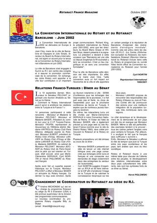 ROTARACT FRANCE MAGAZINE Octobre 2001 
LA CONVENTION INTERNATIONALE DU ROTARY ET DU ROTARACT 
BARCELONE - JUIN 2002 
L a Convention Internationale de 
2002 se déroulera en Europe à 
Barcelone. 
Joan Clos, maire de la ville de Barce-lone 
en Espagne et Julio Sorjes, di-recteur 
du Board du Rotary Internatio-nal, 
ont signé un accord pour la tenue 
de la Convention du Rotary Internatio-nal 
à Barcelone en juin 2002. 
La ville de Barcelone s'est engagée à 
fournir au R.I, son centre des congrès 
et à assurer la promotion commer-ciale 
de la convention. En échange, 
les clubs Rotary vont apporter à la 
ville leur contribution à un important 
projet communautaire. Richard King, 
le président international du Rotary 
pour 2001/2002, ainsi que les direc-teurs 
du Board Mario Grassi et Wil-liam 
Boys, étaient présents à la signa-ture. 
Le président a déclaré à cette 
occasion que "Barcelone est une ville 
où depuis longtemps le RI souhaitait y 
tenir sa convention. C'est un lieu ma-gnifique 
et ce sera une convention 
formidable". 
Pour la ville de Barcelone cette déci-sion 
est très importante. En effet, 
pour le maire Joan Clos, "cette 
convention aura un fort impact sur 
l'économie de la ville et elle apportera 
un certain prestige à la réputation de 
Barcelone d'organiser des évène-ments 
d'envergure mondiale". 
Comme cela est prévu dans les sta-tuts 
d'E.R.I.C. (Le Centre d'Informa-tion 
européen du Rotaract), les mani-festations 
Rotaract (Réunion Interna-tional 
du Rotaract incluse dans celle 
du Rotary et programmes du comité 
hôte) feront office de Convention eu-ropéenne 
du Rotaract pour l'année 
2001/2002. 
Cyril NOIRTIN 
Représentant International 
1999/2001 
RELATIONS FRANCO-TURQUES : DÎNER AU SÉNAT 
L e 14 septembre dernier, Mon-sieur 
le Sénateur PELCHAT or-ganisait 
une réunion dînatoire au Sé-nat 
sur le thème : 
« Comment le Rotary International 
peut-il servir à améliorer les relations 
entre la Turquie et la France ? » 
14 personnes participaient à cette 
rencontre : Monsieur et Madame le 
Sénateur PELCHAT, Monsieur et 
Madame BASER, Président du comi-té 
turc pour le C.I.P Turquie-France, 
Monsieur TROPIN, représentant du 
Gouverneur du 1660ème district, Ma-dame 
VINTROU du Rotary Club Paris 
Alliance, déléguée auprès du Rota-ract, 
Monsieur ALBERT, président du 
Rotary Club d'Orsay, Monsieur LAN-VIER 
du Rotary Club d'Orsay et Ma-dame 
LANVIER du Rotary Club d'Or-ly, 
Madame AMOROS du cabinet de 
Monsieur PELCHAT, Monsieur BÜC-KER 
du Rotary Club de Paris-Ouest, 
dont le père qui est rotarien en Tur-quie, 
était excusé, ainsi que Marie- 
Clémentine DERVAUX, Cyril NOIR-TIN 
et Hervé PIGLOWSKI du Rota-ract 
français 
Après avoir fait un superbe exposé 
historique sur la Turquie, Monsieur 
PELCHAT a offert à Monsieur BASER 
un annuaire du Rotary français. Ce 
dernier l’a reçu avec émotion. Après 
sa réunion rotarienne à Lille : EEMA 
(Conférence pour les échanges des 
responsables de la jeunesse), il a fait 
part avec joie et fierté, du choix de 
l'assemblée pour que la prochaine 
conférence se tienne en Turquie. Il 
espère que de nombreux jeunes fran-çais 
s'y rendront. 
De même, les rotaractiens turcs ont 
été invités par Marie-Clémentine 
DERVAUX à notre Convention Natio-nale 
de Reims. A l’instar de l’idée de 
Monsieur BASER, elle a également 
précisé qu’une page web du site Ro-taract 
France (comme pour le site du 
District Rotary 1660), sera créée pro-mouvant 
le Rotaract et le Rotary en 
Turquie. 
Plusieurs propositions ont été émises 
au cours de ce dîner : 
- Monsieur BASER a présenté son 
idée de lancer un site internet 
bilingue avec une page consa-crée 
aux échanges entre turcs et 
français et une consacrée aux 
demandes de stage (notamment 
dans des entreprises du secteur 
de l’automobile), 
- Cyril NOIRTIN suggère d’organi-ser 
un RYLA et de faire interve-nir 
le CIP afin d’améliorer l’image 
de la Turquie et de valoriser la 
connaissance réciproque sur les 
deux pays, 
- Monsieur LANVIER propose de 
rencontrer des responsables des 
Rotary d'Alsace ou Jura et Fran-che 
Comté afin de promouvoir 
des actions pour une meilleure 
intégration de la population tur-que, 
très nombreuse dans ces 
régions. 
Le côté dynamique et le développe-ment 
de la démocratie de son pays 
ont été mis en exergue par Monsieur 
BASER. Même si elle est perfectible, 
des exemples tendent à le prouver : 
tous les cadres parlent l'anglais voire 
pour certains le français. Par ailleurs, 
il a souligné le fait que le français 
seul, suffit pour « survivre ». 
Enfin, Monsieur le Sénateur a affirmé 
le rôle de tampon que joue la Turquie 
entre nos pays occidentaux et les 
pays, tant arabes que ceux du bloc 
soviétique. 
Rotary et Rotaract réunis à une 
même table pour discuter de l’attente 
entre les peuples, le développement 
des relations internationales entre 
deux pays culturellement très diffé-rents, 
tels sont les symboles forts de 
ce dîner au Sénat. 
Hervé PIGLOWSKI 
CHANGEMENT DE COORDINATEUR DU ROTARACT AU SIÈGE DU R.I. 
C hristine MICHONSKI qui est en 
charge du programme Rotaract 
au siège du RI à Evanston (USA) a 
été promue superviseur de la division 
des programmes communautaires. 
Le nouveau coordinateur du pro-gramme 
Rotary s’appelle Billy Jo 
Walsh 
(email : WalshB@rotaryintl.org). 
Christine MICHONSKI entourée de 
Aude DEMEOCQ, Cyril NOIRTIN, 
Delphine DURBIN et Olivier CARON 
7 
 
