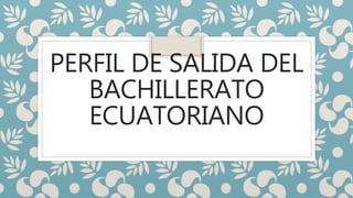 PERFIL DE SALIDA DEL
BACHILLERATO
ECUATORIANO
 