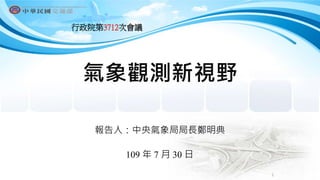 氣象觀測新視野
報告人：中央氣象局局長鄭明典
109 年 7 月 30 日
行政院第3712次會議
1
 