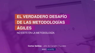 NO ESTÁ EN LA METODOLOGÍA
DE LAS METODOLOGÍAS
ÁGILES
EL VERDADERO DESAFÍO
Carlos Saldías - Jefe de Canales Digitales
 