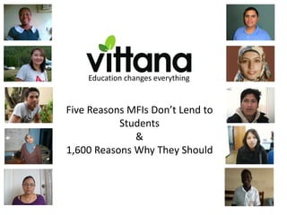 Education changes everything


Five Reasons MFIs Don’t Lend to
           Students
              &
1,600 Reasons Why They Should
 