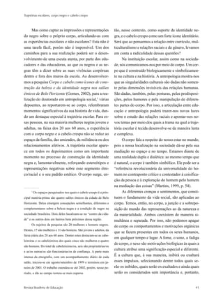 Trajetórias escolares, corpo negro e cabelo crespo



     Mas como captar as impressões e representações                    tão, nesse contexto, como suporte da identidade ne-
do negro sobre o próprio corpo, articulando-as com                     gra, e o cabelo crespo como um forte ícone identitário.
as experiências escolares e não escolares? Esta não é                  Será que ao pensarmos a relação entre currículo, mul-
uma tarefa fácil, porém não é impossível. Um dos                       ticulturalismo e relações raciais e de gênero, levamos
caminhos para a sua realização poderá ser o desen-                     em conta a radicalidade dessas questões?
volvimento de uma escuta atenta, por parte dos edu-                         Na instituição escolar, assim como na socieda-
cadores e das educadoras, ao que os negros e as ne-                    de, nós comunicamos-nos por meio do corpo. Um cor-
gras têm a dizer sobre as suas vivências corpóreas                     po que é construído biologicamente e simbolicamen-
dentro e fora dos muros da escola. Ao desenvolver-                     te na cultura e na história. A antropologia mostra-nos
mos a pesquisa Corpo e cabelo como ícones de cons-                     que as singularidades culturais são dadas não somen-
trução da beleza e da identidade negra nos salões                      te pelas dimensões invisíveis das relações humanas.
étnicos de Belo Horizonte (Gomes, 2002), para a rea-                   São dadas, também, pelas posturas, pelas predisposi-
lização do doutorado em antropologia social,1 várias                   ções, pelos humores e pela manipulação de diferen-
depoentes, ao reportarem-se ao corpo, relembraram                      tes partes do corpo. Por isso, a articulação entre edu-
momentos significativos da sua história de vida, dan-                  cação e antropologia poderá trazer-nos novas luzes
do um destaque especial à trajetória escolar. Para es-                 sobre o estudo das relações raciais e apontar-nos no-
sas pessoas, na sua maioria mulheres negras jovens e                   vos temas por meio dos quais a trama na qual a traje-
adultas, na faixa dos 20 aos 60 anos, a experiência                    tória escolar é tecida desenvolve-se de maneira lenta
com o corpo negro e o cabelo crespo não se reduz ao                    e complexa.
espaço da família, das amizades, da militância ou dos                       O corpo fala a respeito do nosso estar no mundo,
relacionamentos afetivos. A trajetória escolar apare-                  pois a nossa localização na sociedade dá-se pela sua
ce em todos os depoimentos como um importante                          mediação no espaço e no tempo. Estamos diante de
momento no processo de construção da identidade                        uma realidade dupla e dialética: ao mesmo tempo que
negra e, lamentavelmente, reforçando estereótipos e                    é natural, o corpo é também simbólico. Ele pode ser a
representações negativas sobre esse segmento étni-                     “referência revolucionária da universalidade do ho-
co/racial e o seu padrão estético. O corpo surge, en-                  mem no contraponto crítico e contestador à coisifica-
                                                                       ção da pessoa e à exploração do homem pelo homem
                                                                       na mediação das coisas” (Martins, 1999, p. 54).
      1
          Os espaços pesquisados nos quais o cabelo crespo é a prin-        As diferentes crenças e sentimentos, que consti-
cipal matéria-prima são quatro salões étnicos da cidade de Belo        tuem o fundamento da vida social, são aplicadas ao
Horizonte. Deles emergem concepções semelhantes, diferentes e          corpo. Temos, então, no corpo, a junção e a sobrepo-
complementares sobre a beleza negra e a condição do negro na           sição do mundo das representações ao da natureza e
sociedade brasileira. Dois deles localizam-se no “centro da cida-      da materialidade. Ambos coexistem de maneira si-
de” e os outros dois em bairros bem próximos dessa região.             multânea e separada. Por isso, não podemos apagar
      Os sujeitos da pesquisa são 28 mulheres e homens negros.
                                                                       do corpo os comportamentos e motivações orgânicas
Destes, 17 são mulheres e 11 são homens. São jovens e adultos, da
                                                                       que se fazem presentes em todos os seres humanos,
faixa etária dos 20 aos 60 anos. Dentre estes destacam-se as cabe-
                                                                       em qualquer tempo e lugar. A fome, o sono, a fadiga
leireiras e os cabeleireiros dos quais cinco são mulheres e quatro
                                                                       do corpo, o sexo são motivações biológicas às quais a
são homens. Do total de cabeleireiras/os, seis são proprietárias/os
                                                                       cultura atribui uma significação especial e diferente.
e as/os outras/os são funcionárias/os de confiança. A parte mais
intensa da etnografia, com um acompanhamento diário de cada
                                                                       É a cultura que, à sua maneira, inibirá ou exaltará
salão, iniciou-se em agosto/setembro de 1999 e terminou em ja-         esses impulsos, selecionando dentre todos quais se-
neiro de 2001. O trabalho estendeu-se até 2002, porém, nesse pe-       rão os inibidos, quais serão os exaltados e ainda quais
ríodo, a ida ao campo tornou-se mais esparsa.                          serão os considerados sem importância e, portanto,


Revista Brasileira de Educação                                                                                             41
 