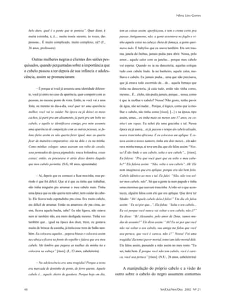 Nilma Lino Gomes



     belo duro, qual é o pente que te penteia”. Quer dizer, é          tem as coisas assim, aperfeiçoou, e tem o creme certo pra
     muita coisinha, é, é.... muita ironia mesmo, às vezes, das        passar. Antigamente, não, a gente assentava no fogão e vi-
     pessoas... É muito complicado, muito complexo, né? (F.,           nha aquela coisa na cabeça cheia de fumaça, a gente quei-
     36 anos, professora)                                              mava tudo. É babyliss que eu usava também. Era um trau-
                                                                       ma, janela do ônibus, jamais pedia para abrir. Nossa, pelo
     Outras mulheres negras e clientes dos salões pes-                 amor... aquele calor com as janelas... porque meu cabelo
quisados, quando perguntadas sobre a importância que                   vai espetar. Quando eu ia na danceteria, aquelas colegas
o cabelo passou a ter depois de sua infância e adoles-                 tudo com cabelo lindo. Ia no banheiro, aquele calor, mo-
cência, assim se pronunciaram:                                         lhava o cabelo. Eu jamais podia... uma que não precisava,
                                                                       que já estava todo escorrido de... de... aquela fumaça que
           – É porque aí você já assumiu uma identidade diferen-       tinha na danceteria, já caía tudo, então não tinha como,
     te, você já entra no caso da aparência, quer competir com as      mesmo... É... clube, não podia jamais, porque... nossa, como
     pessoas, no mesmo ponto de vista. Então, se você vai a uma        é que ia molhar o cabelo? Nossa! Não gosto, tenho pavor
     festa, ou mesmo no dia-a-dia, você quer ter uma aparência         de água, não sei nadar... Porque, é lógico, como que ia mo-
     melhor, você vai se cuidar. Na época eu já deixei os meus         lhar o cabelo, não tinha como [risos]. [...] e na época, tipo
     cachos, já parti pra um alisamento, já parti pra um bobe no       assim, umas... eu tinha mais ou menos uns 17 anos, eu co-
     cabelo, e aquilo se identificava comigo, pra mim assumiu          nheci um rapaz. Eu achei ele uma gracinha e tal. Nessa
     uma aparência de competição com as outras pessoas, se fu-         época eu já usava... aí já passou o tempo do cabelo alisado,
     lano fazia assim eu não queria fazer igual, mas eu queria         usava trancinha africana. E eu colocava um aplique. E es-
     ficar de maneira comparativa: ela na dela e eu na minha.          tava assim o nosso namoro, tinha uns dois meses... ele ado-
     Como minhas colegas: umas usavam seu rabo de cavalo,              rava minha trança, aí teve um dia, que ele falou assim: “Nos-
     seus penteados da época pigmaleão, touca holandesa, essas         sa! É tão lindo o seu cabelo, solta o seu cabelo”... [risos].
     coisas; então, eu procurava ir atrás disso dentro daquilo         Eu falava: “Pra que você quer que eu solto o meu cabe-
     que meu cabelo permitia. (S.G, 60 anos, aposentada)               lo?” Ele falava assim: “Não, solta o seu cabelo”. Ah! Ele
                                                                       nem imaginava que era aplique, porque era tão bem feito.
           – Aí, depois que eu comecei a ficar mocinha, esse pe-       Cabelo idêntico ao meu e tal. Eu falei: “Não, não vou sol-
     ríodo é que foi difícil. Que aí é que eu tinha que trabalhar,     tar meu cabelo, não”. Só que a gente ia num pagode e tinha
     não tinha ninguém pra arrumar o meu cabelo mais. Tinha            umas meninas que usavam trancinha. Aí não sei o que acon-
     uma época que eu não queria nem saber, nem cuidar de cabe-        teceu, alguém falou com ele que era aplique. Que deve ter
     lo. Ele ficava todo espetadinho pra cima. Era muito cabelo,       falado: “Ah! Aquele cabelo dela é falso!” Um dia ele falou
     era difícil de arrumar. Então eu amarrava ele pra cima, as-       assim: “Eu sei por que...”. Ele falou: “Solta o seu cabelo...
     sim, ficava aquela bucha, sabe? Eu não ligava, não estava         Eu sei porque você nunca vai soltar o seu cabelo, não é?”
     nem aí também não, era meio desligada mesmo. Tinha vez            Eu disse: “Ih! Alexandre, pelo amor de Deus, vamos mu-
     também que... igual na época dos doze, treze, eu gostava          dar de assunto?” Ele disse assim: “Ah! Eu sei por que você
     muito de brincar de casinha, já tinha esse trem de Salão tam-     não vai soltar o seu cabelo, sua amiga me falou que você
     bém. Eu colocava aqueles... pegava blusas e colocava assim        usa peruca, que você é careca, não é?” Nossa! Foi uma
     na cabeça e ficava na frente do espelho e falava que era meu      tragédia! Eu tomei pavor mortal, tomei um ódio mortal dele.
     cabelo. Me lembro que pegava as toalhas da minha tia e            Ele falou assim, passando a mão assim no meu rosto: “Eu
     colocava na cabeça” [risos]. (J., 23 anos, cabeleireira)          sei, tudo bem. É porque você não tem cabelo, você é care-
                                                                       ca, você usa peruca” [risos]. (N.U., 26 anos, cabeleireira)
           – Na adolescência era uma tragédia! Porque a testa
     era marcada de dentinho de pente, de ferro quente. Aquele            A manipulação do próprio cabelo e a visão do
     cabelo é... aquele cheiro de gordura. Porque hoje em dia,       outro sobre o cabelo do negro assumem contornos


48                                                                                                     Set/Out/Nov/Dez 2002 Nº 21
 