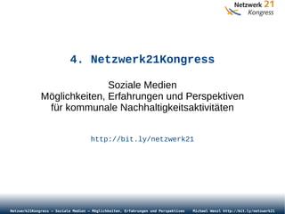 4. Netzwerk21Kongress Soziale Medien Möglichkeiten, Erfahrungen und Perspektiven für kommunale Nachhaltigkeitsaktivitäten http://bit.ly/netzwerk21 