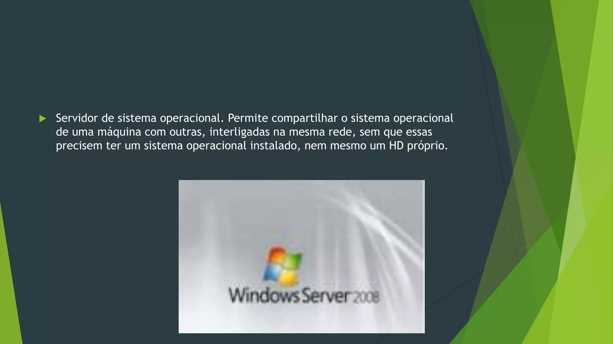  Servidor de sistema operacional. Permite compartilhar o sistema operacional
de uma máquina com outras, interligadas na mesma rede, sem que essas
precisem ter um sistema operacional instalado, nem mesmo um HD próprio.
 