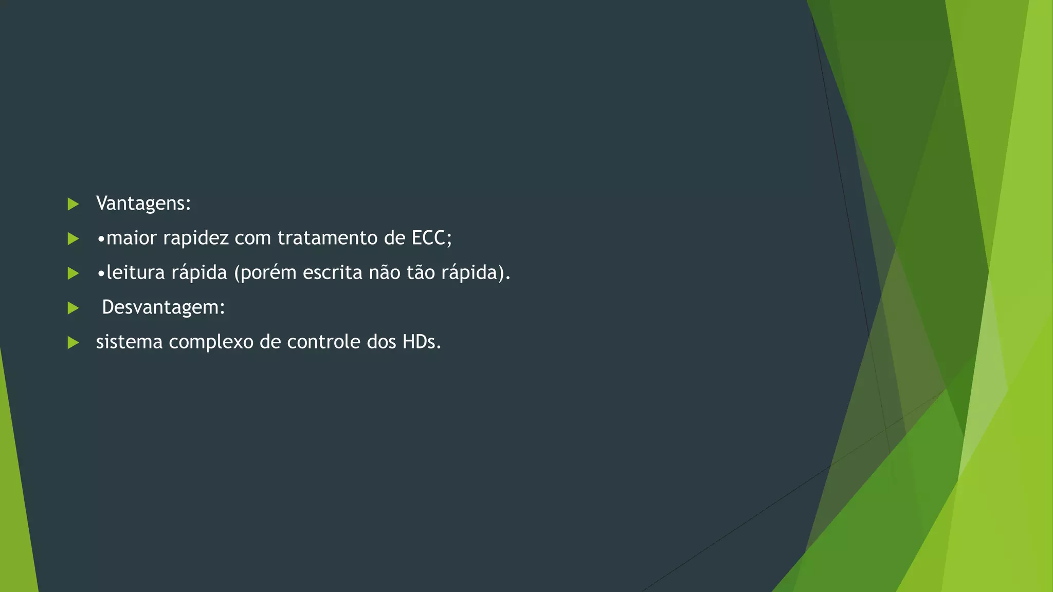  Vantagens:
 •maior rapidez com tratamento de ECC;
 •leitura rápida (porém escrita não tão rápida).
 Desvantagem:
 sistema complexo de controle dos HDs.
 