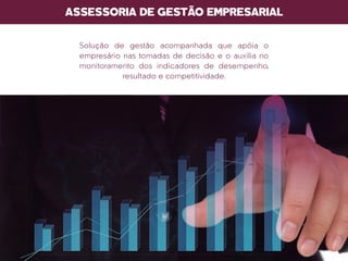 ASSESSORIA DE GESTÃO EMPRESARIAL
Solução de gestão acompanhada que apóia o
empresário nas tomadas de decisão e o auxilia no
monitoramento dos indicadores de desempenho,
resultado e competitividade.
 