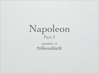 Napoleon
    Part 2
   session vi
 Völkerschlacht
 
