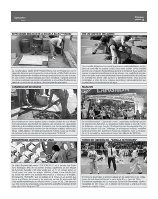septiembre                                                                                                                                          Enfoque
                                                                                                                                                      página 13
           2011




REFACCIONES EDILICIAS EN LA ESCUELA SALAS Y VALDEZ                                   POR UN TAFI VIEJO MAS LIMPIO




                                                                                     Una cuadrilla de personal municipal se encuentra realizando labores de lim-
                                                                                     pieza de cordones en nuestra ciudad. Estas obras poseen como finalidad
La escuela Salas y Valdez del Bº Próspero Mena, fue beneficiada con con el           permitir una circulación fluida del agua durante el tiempo de  lluvia y además
desarrollo de tareas que incluyeron la construcción de un SUM (Salón de Usos         mejorar sustancialmente el aspecto de las arterias. Una cuadrilla de emplea-
Múltiples), el desarrollo de tareas de revoque y reposición de pisos en las aulas.   dos municipales se encuentra realizando tareas de saneamiento de cordones
En esta ocasión las obras realizadas por mano obra local a cargo de personal         en Avenida Perú (entre calles Santa Fe y Bartolomé Mitre). Estas acciones
municipal  continúan avanzando. Actualmente se encuentran finalizando las            contemplan el retiro de tierra, malezas, escombros y demás elementos que
obras de construcción de escaleras y Rampas para discapacitados.                     impiden el escurrimiento normal del agua.

CONSTRUCCIÓN DE RAMPAS                                                               MARATON




Esta iniciativa tuvo como objetivo dotar a nuestra ciudad de una infraes-            Se corrió la maratón “Capital del Limón”, organizada por la Agrupación
tructura necesaria para facilitar los traslados a las personas con capacidades       de Maratonistas Taficeños. La largada se realizó desde la plaza B. Mitre.
diferentes o de movilidad reducida. El proyecto, que forma parte del módulo          La distancia a recorrer fue de 10 kilometros para la categoría élite, en
constructivo, contempla la construcción de rampas en colegios, edificios pú-         la que se disputó la Copa Challenger. Se entregaron trofeos y medallas
blicos, clubes, iglesias y en todas las esquinas de nuestra ciudad. La encarga-      para los primeros tres puestos en todas las categorías. Todo lo recauda-
da de la ejecución de esta obra en fue la cooperativa “El Zorzal”.                   do en la jornada fue destinado al Hogar San Alberto de Tafí Viejo.


ENCUENTRO DE GRAFFITIS EN TAFÍ VIEJO                                                 TORNEO DE TAEKWON-DO – “BATALLA DE TUCUMÁN”




Se realizó la previa del evento “TUCSON 2011” en la escuela Fray Caye-
tano Rodríguez. Más de 50 jóvenes artistas y graffiteros de San Miguel
de Tucumán, Famaillá y Tafí Viejo unidos por un fin en común: pintar un
mural, pasar una tarde con amigos, disfrutar y hacer lo que más les gus-
ta. Todos ellos tienen una actividad relacionada a la música o a la imagen.
El encuentro “TUCSON”, que se realizará en 2 meses, es un evento que                 El mismo se desarrollará el próximo sábado 24 de septiembre en las instala-
reúne a graffiteros tucumanos y de provincias vecinas. En esta previa Tafí           ciones del club Juventud Unidad a partir de las 8 hs. y hasta las 20 hs.
Viejo estuvo representado por Matías Albano Cazuza (GOS). Cabe destacar              El mismo es organizado por la Asociación Taficeña de Taekwondo y la Mu-
que este evento fue organizado, conjuntamente, por la Municipalidad de Tafí          nicipalidad de Tafí Viejo, con el objetivo de fomentar la práctica de este
Viejo y los chicos del grupo UQZ.                                                    deporte en nuestra ciudad.
 