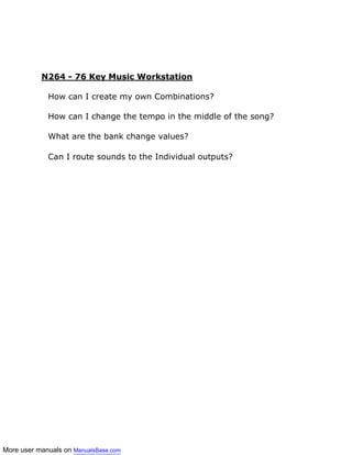 More user manuals on ManualsBase.com
N264 - 76 Key Music Workstation
How can I create my own Combinations?
How can I change the tempo in the middle of the song?
What are the bank change values?
Can I route sounds to the Individual outputs?
 