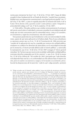 18 Fernando Hinestrosa 
norma para interpretar las leyes” (art. 4º de la ley 153 de 1887), luego de haber 
acogido la base fundamental de un Estado de derecho: “cuando haya incompati-bilidad 
entre una disposición constitucional y una legal preferirá aquélla” (art. 5º 
de la ley 57 de 1887), y para en seguida prescribir la inclusión del título iii de la 
Carta (“De los derechos civiles y garantías sociales”) como pórtico y parte “integrante y 
primordial del código civil” (art. 5º de la citada ley 153 de 1887). 
6. Orden público. Dictados políticos que señalan terminantemente la primacía 
del interés social sobre el individual y procuran enrumbar la actividad privada del 
modo que sea más conveniente para la comunidad entera, como se la considere, 
en el momento y según las circunstancias, más útil socialmente51. 
Esta postura puede decirse que formalmente se dio con anterioridad al solida-rismo, 
aparte de qué tanta aplicación se le hubiera dado. Para el caso colombiano 
es oportuno anotar que ya el art. 31 de la Constitución de 1886 prevenía que 
“cuando de la aplicación de una ley expedida por motivos de utilidad pública, 
resultaren en conflicto los derechos de particulares con la necesidad reconocida 
por la misma ley, el interés privado deberá ceder al interés público”, y autorizaba 
la expropiación; que el art. 18 de la ley 153 de 1887 consagra el “efecto general 
inmediato” de “las leyes que por motivos de moralidad, salubridad o utilidad pública 
restrinjan derechos amparados por la ley anterior”; y que el art. 28 de la misma 
ley (12 de la ley chilena de 7 de octubre de 1861) preceptúa que “todo derecho 
real adquirido bajo una ley y en conformidad con ella subsiste bajo el imperio de 
otra; pero en cuanto a su ejercicio y cargas y en lo tocante a su extinción, preva-lecerán 
las disposiciones de la nueva ley”, todo lo cual –valga anotarlo– permitió 
51 “Valga recordar que la fórmula ‘orden público’ tiene una fecha de nacimiento suficiente-mente 
precisa: aparece por primera vez en el código de Napoleón, donde fue inscrita, 
no sin contrastes, incertidumbres y disentimientos vivaces (…). La fórmula no solamente 
nace en un momento en que se colocan en el centro del sistema del código las grandes 
ideas de libertad y de dignidad de la propia persona humana. La idea de la bipartición del 
derecho, en un derecho que expresa los intereses generales, pro pios de la comunidad, y un 
derecho que expresa los intereses de los particulares, lo mismo que la lógica y consiguiente 
subordinación del derecho privado al derecho público y de los intereses particulares a 
los intereses generales, es una idea antigua y consolidada. Pero, con la alusión al orden 
público no es a esta bipartición a la que se entiende hacer referencia: el orden público no 
se coloca en ninguno de los dos grupos de normas, sino, en cierto sentido, al presupuesto 
propio, porque él encuentra su justificación en las ideas y en los valores políticos en los 
que se funda la sociedad y con arreglo a los cuales está ordenada, valores que el orden 
público está llamado a afirmar y conservar (…). En esta perspectiva, la función de límite 
que el orden público está llamado a desplegar frente a la autonomía negocial, no expresa 
ni quiere individualizar la exigencia de una supremacía del int erés público sobre el interés 
individual, y la posibilidad de que éste pueda y deba ceder a aquél, cuando las situaciones 
concretas así lo exijan; el orden público, como límite de la ac tuación negocial, expresa más 
específicamente la exigencia de que los particulares, en sus convenciones, no subviertan 
aquellos valores fundamentales en que se funda el orden social, y que sí las realicen en el 
respeto de los valores y principios que el Estado considera esenciales y característicos de 
la organización social en un determinado momento histórico”: G.B. Ferri, Ordine pubblico, 
diritto privato, EdD, xxx, Milano, 1980, p. 1051 ss. 
Revista de Derecho Privado, n.º 26, enero - junio de 2014, pp. 5 a 39 
 