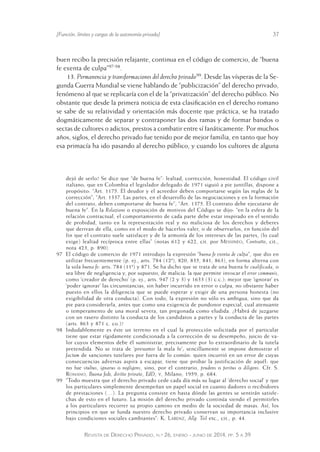 [Función, límites y cargas de la autonomía privada] 37 
buen recibo la precisión relajante, continua en el código de comercio, de “buena 
fe exenta de culpa”97-98. 
13. Permanencia y transformaciones del derecho privado99. Desde las vísperas de la Se-gunda 
Guerra Mundial se viene hablando de “publicización” del derecho privado, 
fenómeno al que se replicaría con el de la “privatización” del derecho público. No 
obstante que desde la primera noticia de esta clasificación en el derecho romano 
se sabe de su relatividad y orientación más docente que práctica, se ha tratado 
dogmáticamente de separar y contraponer las dos ramas y de formar bandos o 
sectas de cultores o adictos, prestos a combatir entre sí fanáticamente. Por muchos 
años, siglos, el derecho privado fue tenido por de mejor familia, en tanto que hoy 
esa primacía ha ido pasando al derecho público, y cuando los cultores de alguna 
dejó de serlo? Se dice que “de buena fe”: lealtad, corrección, honestidad. El código civil 
italiano, que en Colombia el legislador delegado de 1971 siguió a pie juntillas, dispone a 
propósito: “Art. 1175. El deudor y el acreedor deben comportarse según las reglas de la 
corrección”; “Art. 1337. Las partes, en el desarrollo de las ne gociaciones y en la formación 
del contrato, deben comportarse de buena fe”; “Art. 1375. El contrato debe ejecutarse de 
buena fe”. En la Relazione o exposición de motivos del Código se dijo: “en la esfera de la 
relación contractual, el comportamiento de cada parte debe estar inspirado en el sentido 
de probidad, tanto en la representación real y no maliciosa de los derechos y deberes 
que derivan de ella, como en el modo de hacerlos valer, o de observarlos, en función del 
fin que el contrato suele satisfacer y de la armonía de los intereses de las partes, (lo cual 
exige) lealtad recíproca entre ellas” (notas 612 y 622, cit. por Messineo, Contratto, cit., 
nota 423, p. 890). 
97 El código de comercio de 1971 introdujo la expresión “buena fe exenta de culpa”, que dio en 
utilizar frecuentemente (p. ej., arts. 784 (12ª), 820, 835, 841, 863), en forma alterna con 
la sola buena fe: arts. 784 (11ª) y 871. Se ha dicho que se trata de una buena fe cualificada, o 
sea libre de negligencia y, por supuesto, de malicia: la que permite invocar el error communis, 
como ‘creador de derecho’ (p. ej., arts. 947 (2 y 3) y 1633 (3) c.c.): mejor que ‘ignorar’ es 
‘poder ignorar’ las circunstancias, sin haber incurrido en error o culpa, no obstante haber 
puesto en ellos la diligencia que se puede esperar y exigir de una persona honesta (no 
exigibilidad de otra conducta). Con todo, la expresión no sólo es ambigua, sino que da 
pie para considerarla, antes que como una exigencia de pundonor especial, cual atenuante 
o temperamento de una moral severa, tan pregonada como eludida. ¿Habrá de juzgarse 
con un rasero distinto la conducta de los candidatos a partes y la conducta de las partes 
(arts. 863 y 871 c. co.)? 
98 Indudablemente es éste un terreno en el cual la protección solicitada por el particular 
tiene que estar rígidamente condicionada a la corrección de su desempeño, juicio de va-lor 
cuyos elementos debe él suministrar, precisamente por lo extraordinario de la tutela 
pretendida. No se trata de ‘presumir la mala fe’; sencillamente se impone demostrar el 
factum de sanciones tutelares por fuera de lo común: quien incurrió en un error de cuyas 
consecuencias adversas aspira a escapar, tiene que probar la justificación de aquél: que 
no fue stultus, ignarus o negligens, sino, por el contrario, prudens o peritus o diligens. Cfr. S. 
Romano, Buona fede, diritto privato, EdD, v, Milano, 1959, p. 684. 
99 “Todo muestra que el derecho privado cede cada día más su lugar a l ‘derecho social’ y que 
los particulares simplemente desempeñan un papel social en cuanto dadores o recibidores 
de prestaciones (…). La pregunta consiste en hasta dónde las gentes se sentirán satisfe-chas 
de esto en el futuro. La misión del derecho privado continúa siendo el permitirles 
a los particulares recorrer su propio camino en medio de la sociedad de masas. Así, los 
principios en que se funda nuestro derecho privado conservan su importancia inclusive 
bajo condiciones sociales cambiantes”: K. Larenz, Allg. Teil etc., cit., p. 44. 
Revista de Derecho Privado, n.º 26, enero - junio de 2014, pp. 5 a 39 
 