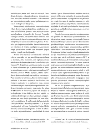 Políticas curriculares
Revista Brasileira de Educação 115
automático do poder. Mais uma vez revela-se a ten-
dência de tratar a educação não como formação cul-
tural, mas como atividade econômica a ser submetida
aos interesses de mercado, para o qual esses proces-
sos de avaliação são desejáveis.
Como discuti anteriormente, esse quadro tanto
é fruto da convergência de políticas gerada pelo con-
texto de influência, quanto é uma produção recon-
textualizada de orientações do Governo Fernando
Henrique Cardoso, em resposta a esse contexto. Tais
políticas curriculares foram produzidas com base em
interpretações locais das definições globais, de ma-
neira que os produtos híbridos formados atenderam
aos princípios do projeto social previsto, ao mesmo
tempo que fizeram acordos com diferentes grupos
sociais, visando sua legitimação.
Nesses nove meses de Governo Lula, é possível
colocar a questão: por que as políticas curriculares
se mostram, até o momento, sem rupturas com as
políticas curriculares no Governo Fernando Henrique
Cardoso? A despeito de admitir que muitas ações já
se fazem diferentes e que as possibilidades de deba-
te se ampliaram, como a própria programação da 26ª
Reunião Anual da ANPEd expressa, afirmo a exis-
tência dessa continuidade nas políticas curriculares.
Para sustentar tal afirmação, baseio-me nos seguin-
tes fatos: a) não houve mudanças nas diretrizes cur-
riculares nacionais; b) os parâmetros para o ensino
fundamental e para o ensino médio permanecem sen-
do as referências curriculares para muitas das ações
do Ministério da Educação; c) está em processo a
avaliação dos livros didáticos de nível médio, vi-
sando sua distribuição aos alunos, ainda em uma pers-
pectiva que tenta dirigir professores em suas aulas,
via livros didáticos; d) a afirmação da Secretaria de
Educação Média e Tecnológica (SEMTEC)8
de que
visa introduzir o Exame Nacional do Ensino Médio
(ENEM) como exame obrigatório ao final da educa-
ção básica, apontando ainda a possibilidade de outro
exame a que o aluno se submeta antes de entrar no
ensino médio; e) a instituição do sistema de avalia-
ção de conhecimentos e competências dos professo-
res a cada cinco anos de trabalho, mais uma vez utili-
zando a avaliação de competências como mecanismo
regulador da atividade profissional e como pretensa
garantia de qualidade, inclusive associada a possíveis
ganhos salariais.9
É possível encontrar respostas para algumas des-
sas questões nas dificuldades que mencionei no iní-
cio, relativas a todo o aparato montado pelo Governo
Fernando Henrique Cardoso, que teve dois mandatos
presidenciais para introduzir seus mecanismos de re-
gulação e formar no país uma comunidade epistêmi-
ca favorável a esses mecanismos. Insisto, porém, em
levantar uma hipótese a ser investigada: a de que muito
do que foi construído nas políticas curriculares nes-
ses oito anos não é modificado porque o MEC se
mantém influenciado, do ponto de vista curricular, pela
mesma comunidade epistêmica. Em outras palavras,
os processos de recontextualização realizados no atual
governo não estão sendo efetivamente diversos da-
queles realizados no governo anterior ainda (e grifo
o “ainda” como expressão de minha esperança de que
isso não persistirá), em virtude de muitas das concep-
ções sobre educação, dominantes na equipe do atual
governo, pertencerem à mesma comunidade epistê-
mica do governo anterior.
Por sua vez podemos compreender que a ação
do contexto de influência, especialmente pela manu-
tenção de contratos com as agências de fomento, es-
tabelece constrangimentos para a produção de políti-
cas diversas. Mas insisto, como discuti anteriormente,
na valorização do espaço de reinterpretação no con-
texto de produção dos textos das definições políticas.
Na medida em que os Estados-nação não perderam o
controle total sobre a transposição da agenda educa-
cional global (Ball, 2001), para se utilizar o espaço
de recontextualização existente é preciso construir
8
Declaração do professor Ibañez Ruiz em entrevista à Re-
vista do Ensino Médio, publicada em junho/julho de 2003.
9
Portaria nº 1.403, de 9/6/2003, que instituiu o Sistema Na-
cional de Certificação e Formação Continuada de Professores.
 