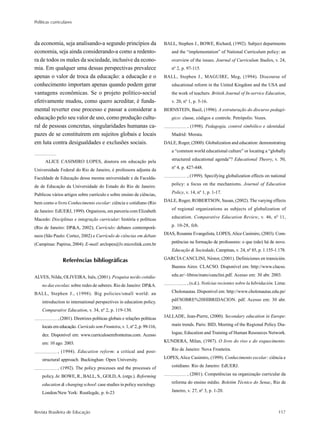 Políticas curriculares
Revista Brasileira de Educação 117
da economia, seja analisando-a segundo princípios da
economia, seja ainda considerando-a como a redento-
ra de todos os males da sociedade, inclusive da econo-
mia. Em qualquer uma dessas perspectivas prevalece
apenas o valor de troca da educação: a educação e o
conhecimento importam apenas quando podem gerar
vantagens econômicas. Se o projeto político-social
efetivamente mudou, como quero acreditar, é funda-
mental reverter esse processo e passar a considerar a
educação pelo seu valor de uso, como produção cultu-
ral de pessoas concretas, singularidades humanas ca-
pazes de se constituírem em sujeitos globais e locais
em luta contra desigualdades e exclusões sociais.
ALICE CASIMIRO LOPES, doutora em educação pela
Universidade Federal do Rio de Janeiro, é professora adjunta da
Faculdade de Educação dessa mesma universidade e da Faculda-
de de Educação da Universidade do Estado do Rio de Janeiro.
Publicou vários artigos sobre currículo e sobre ensino de ciências,
bem como o livro Conhecimento escolar: ciência e cotidiano (Rio
de Janeiro: EdUERJ, 1999). Organizou, em parceria com Elizabeth
Macedo: Disciplinas e integração curricular: história e políticas
(Rio de Janeiro: DP&A, 2002); Currículo: debates contemporâ-
neos (São Paulo: Cortez, 2002) e Currículo de ciências em debate
(Campinas: Papirus, 2004). E-mail: arclopes@lv.microlink.com.br
Referências bibliográficas
ALVES, Nilda, OLIVEIRA, Inês, (2001). Pesquisa no/do cotidia-
no das escolas: sobre redes de saberes. Rio de Janeiro: DP&A.
BALL, Stephen J., (1998). Big policies/small world: an
introduction to international perspectives in education policy.
Comparative Education, v. 34, nº 2, p. 119-130.
, (2001). Diretrizes políticas globais e relações políticas
locais em educação. Currículo sem Fronteira, v. 1, nº 2, p. 99-116,
dez. Disponível em: www.curriculosemfronteiras.com. Acesso
em: 10 ago. 2003.
, (1994). Education reform: a critical and post-
structural approach. Buckinghan: Open University.
, (1992). The policy processes and the processes of
policy. In: BOWE, R., BALL, S., GOLD,A. (orgs.). Reforming
education & changing school: case studies in policy sociology.
London/New York: Routlegde, p. 6-23
BALL, Stephen J., BOWE, Richard, (1992). Subject departments
and the “implementation” of National Curriculum policy: an
overview of the issues. Journal of Curriculum Studies, v. 24,
nº 2, p. 97-115.
BALL, Stephen J., MAGUIRE, Meg, (1994). Discourse of
educational reform in the United Kingdom and the USA and
the work of teachers. British Journal of In-service Education,
v. 20, nº 1, p. 5-16.
BERNSTEIN, Basil, (1996). A estruturação do discurso pedagó-
gico: classe, códigos e controle. Petrópolis: Vozes.
, (1998). Pedagogía, control simbólico e identidad.
Madrid: Morata.
DALE, Roger, (2000). Globalization and education: demonstrating
a “common world educational culture” or locating a “globally
structured educational agenda”? Educational Theory, v. 50,
nº 4, p. 427-448.
, (1999). Specifying globalization effects on national
policy: a focus on the mechanisms. Journal of Education
Policy, v. 14, nº 1, p. 1-17.
DALE, Roger, ROBERTSON, Susan, (2002). The varying effects
of regional organizations as subjects of globalization of
education. Comparative Education Review, v. 46, nº 11,
p. 10-28, feb.
DIAS, Rosanne Evangelista, LOPES, Alice Casimiro, (2003). Com-
petências na formação de professores: o que (não) há de novo.
Educação & Sociedade, Campinas, v. 24, nº 85, p. 1.155-1.178.
GARCÍA CANCLINI, Néstor, (2001). Definiciones en transición.
Buenos Aires: CLACSO. Disponível em: http://www.clacso.
edu.ar/~libros/mato/canclini.pdf. Acesso em: 30 abr. 2003.
, (s.d.). Notícias recientes sobre la hibridación. Lima:
Cholonautas. Disponível em: http://www.cholonautas.edu.pe/
pdf/SOBRE%20HIBRIDACION. pdf. Acesso em: 30 abr.
2003.
JALLADE, Jean-Pierre, (2000). Secondary education in Europe:
main trends. Paris: BID, Meeting of the Regional Policy Dia-
logue, Education and Training of Human Resources Network.
KUNDERA, Milan, (1987). O livro do riso e do esquecimento.
Rio de Janeiro: Nova Fronteira.
LOPES, Alice Casimiro, (1999). Conhecimento escolar: ciência e
cotidiano. Rio de Janeiro: EdUERJ.
, (2001). Competências na organização curricular da
reforma do ensino médio. Boletim Técnico do Senac, Rio de
Janeiro, v. 27, nº 3, p. 1-20.
 