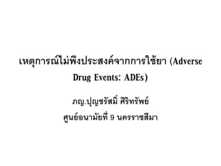 เหตุการณ์ไม่พึงประสงค์จากการใช้ยา (Adverse
Drug Events: ADEs)
ภญ.ปุญชรัสมิ์ ศิริทรัพย์
ศูนย์อนามัยที่ 9 นครราชสีมา
 