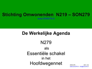SON 279  2011  03 www.son279.nl   [email_address] Stichting Omwonenden  N219 – SON279 www.SON279.nl De Werkelijke Agenda N279 als Essentiële schakel in het Hoofdwegennet 