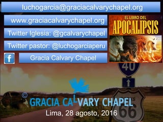 luchogarcia@graciacalvarychapel.org
www.graciacalvarychapel.org
Twitter Iglesia: @gcalvarychapel
Twitter pastor: @luchogarciaperu
Gracia Calvary Chapel
Lima, 28 agosto, 2016
©
 
