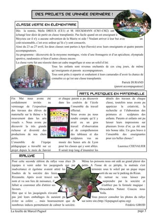 Des projets de l
                                   'année dernière !
    Classe verte en élémentaire
   Dès la rentrée, Melle DREUX (CE1) et M. HECKMANN (CM1-CM2) ont
   échangé leur désir de partir en classe transplantée. Pas facile quand on est enseignant à
   Meyzieu car il n'y a aucune subvention de la Mairie ni aide ! Voulant arriver à leur but avec               un
   coût raisonnable, c’est avec ardeur qu’ils s’y sont consacrés.
   Ainsi du 23 au 27 avril, les deux classes sont parties à Ayn (Savoie) avec leurs enseignants et quatre parents
   accompagnateurs.
   Au programme : découverte de la moyenne montagne, visite d’une fromagerie et d’un apiculteur, olympiade
   sportive, randonnées et bien d’autres choses encore.
   La classe verte fut une réussite dans un cadre magnifique et sous un soleil d’été.
                                   Tous les enfants sont revenus enchantés de ces cinq jours, de même
                                   qu’enseignants et parents accompagnateurs.
                                   Tous sont prêts à repartir et souhaitent à leurs camarades d’avoir la chance de
                                   connaître ce qu’est une classe transplantée.
                                                                                                Patrick DURAND
                                                                                          (parent accompagnateur)
                                                          Arts plastiques en maternelle
Fin Mai nous avons été                  et chaque parent a pu découvrir          détails des travaux de chaque
cordialement      invités       au      dans les couloirs de l’école             classe, toutefois nous avons pu
vernissage de l’exposition                          l’ensemble du travail        apprécier la créativité, la
des travaux des élèves de                           effectué.                    recherche et l’élaboration des
maternelle sur le thème « le                        Nous avons pu nous           peintures et sculptures des
mouvement dans les arts                             rendre compte qu’il y        enfants. Parents et enfants ont pu
visuels ». Nous avons pu                            avait eu un gros             laisser leurs impressions sur
découvrir la très grande                            travail d’observation        plusieurs livres d’or, ça été une
richesse et diversité des                           et de compréhension          très bonne idée. Un gros bravo à
productions de nos chers                            des tableaux et des          l’ensemble des enseignantes
petits.                                             sculptures vus au            pour ces belles choses !
L’ensemble       de       l’équipe      musée des beaux arts de Lyon
pédagogique a travaillé sur ce          pour les classes qui y sont allées.                Laurence CHEVALIER
projet depuis le mois de Janvier        Il serait trop long d’énumérer les
      Rallye
Pour cette seconde édition du rallye vous étiez 26          Même les poissons nous ont aidé au grand plaisir des
équipes à venir aider les jacquignols qui par               petits. A l'issue de ce périple, la matinée s'est
inadvertance et égoïsme avaient attiré les                           terminée sous le soleil par un pique nique
foudres de la sorcière des lieux,                                            sorti du sac sur le parking du Rizan.
Rizzanette. Après avoir trouvé son                                          Et surtout ne vous laissez pas
nom et vu son lieu de naissance, il                                             surprendre par la sorcière et
fallait se couronner afin d'attirer ses                                        n'oubliez pas la formule magique :
faveurs.                                                                    Abracadabra Nature Coucou nous
Dire que si les jacquignols n'avaint                                         Voila.
pas jeté leurs emballages ils auraient pu                            Vous pouvez consulter les photos du rallye
éviter sa colère ... mais heureusement que de               sur notre site.(http://fcpepagnol.apinc.org)
nombreux indices permettaient de calmer la sorcière.                                                 Frédéric GIROD
La feuille de Marcel Pagnol                                                                                  page 3
 