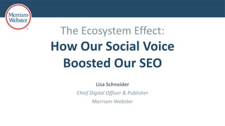 The Ecosystem Effect:
How Our Social Voice
Boosted Our SEO
Lisa Schneider
Chief Digital Officer & Publisher
Merriam-Webster
 