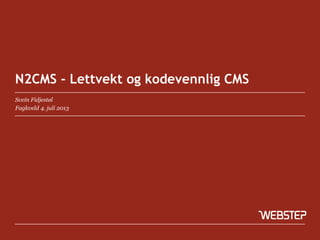 N2CMS - Lettvekt og kodevennlig CMS 
Svein Fidjestøl 
Fagkveld 4. juli 2013 
 