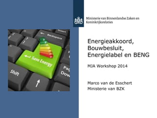 Energieakkoord,
Bouwbesluit,
Energielabel en BENG
MJA Workshop 2014
Marco van de Esschert
Ministerie van BZK
 