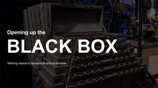 Opening up the
BLACK BOX
Making research accessible and actionable
 