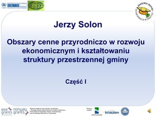 Jerzy Solon Obszary cenne przyrodniczo w rozwoju ekonomicznym i kształtowaniu  struktury przestrzennej gminy Część I 