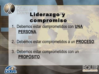 1. Debemos estar comprometidos con UNA
PERSONA.
2. Debemos estar comprometidos a un PROCESO.
3. Debemos estar comprometidos con un
PROPÓSITO.
Liderazgo y
compromiso
 