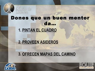 1. PINTAN EL CUADRO
2. PROVEEN ASIDEROS
3. OFRECEN MAPAS DEL CAMINO
Dones que un buen mentor
da…
 