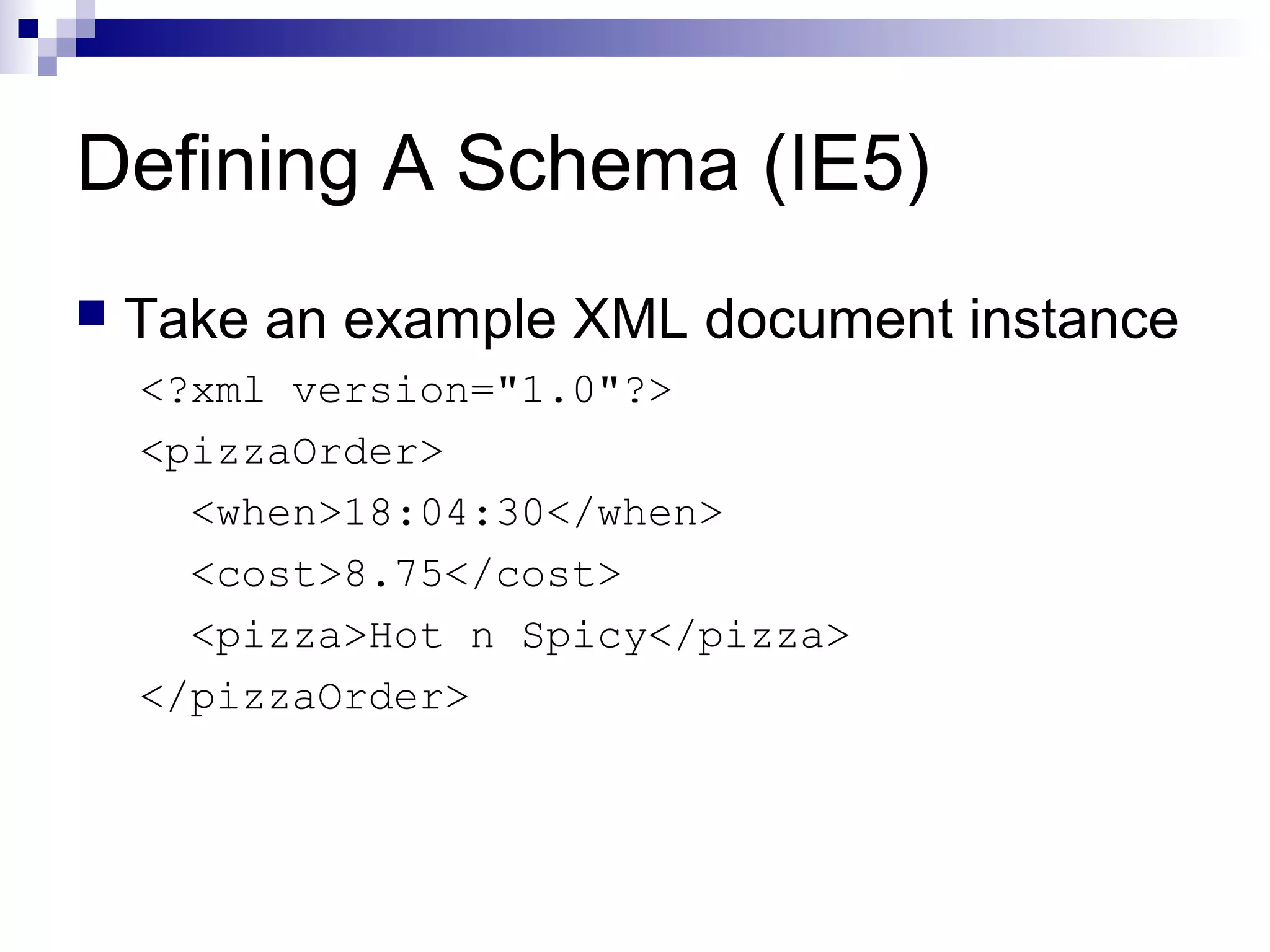 Defining A Schema (IE5)
 Take an example XML document instance
<?xml version="1.0"?>
<pizzaOrder>
<when>18:04:30</when>
<cost>8.75</cost>
<pizza>Hot n Spicy</pizza>
</pizzaOrder>
 