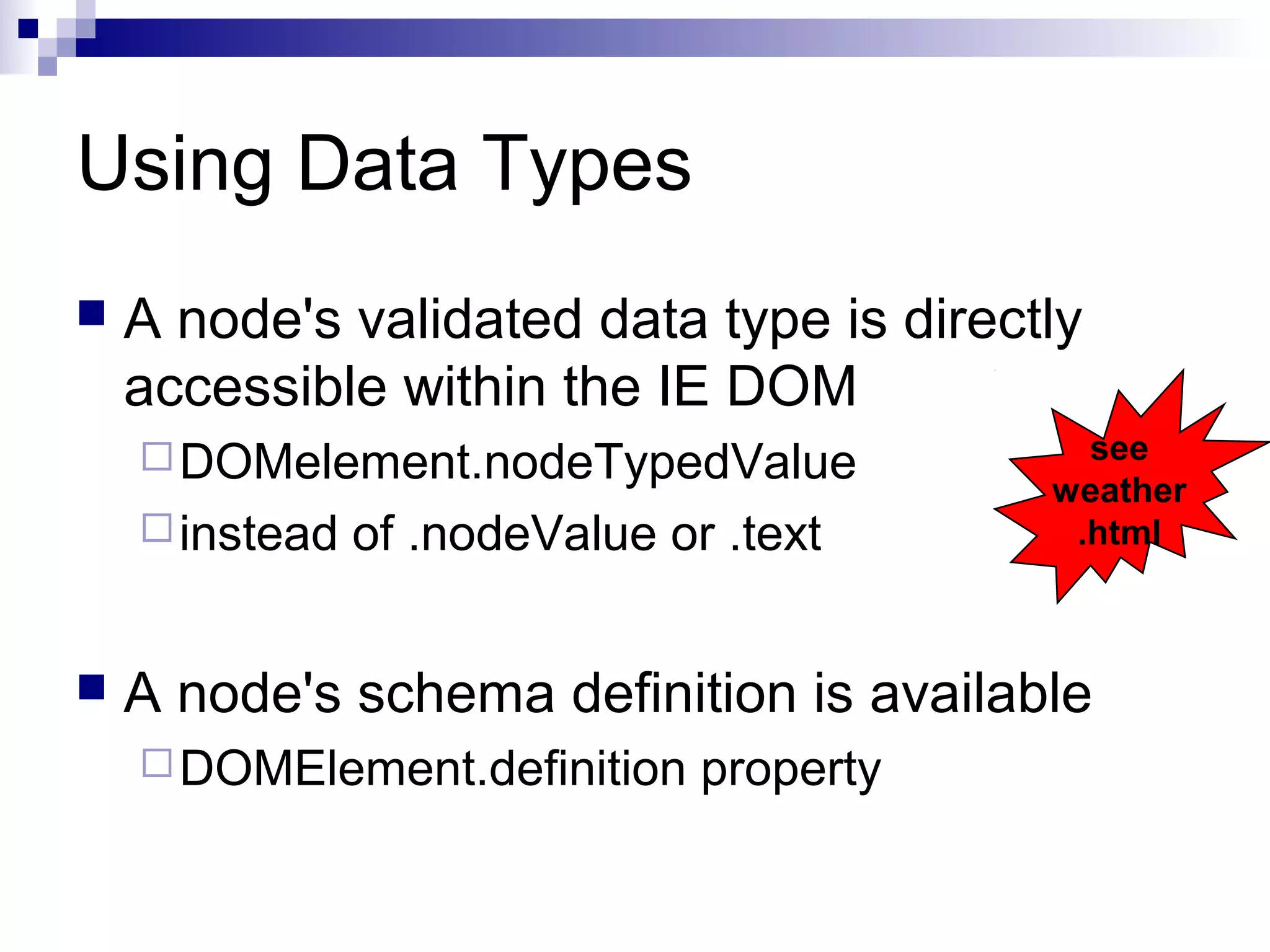 Using Data Types
 A node's validated data type is directly
accessible within the IE DOM
DOMelement.nodeTypedValue
instead of .nodeValue or .text
 A node's schema definition is available
DOMElement.definition property
see
weather
.html
 