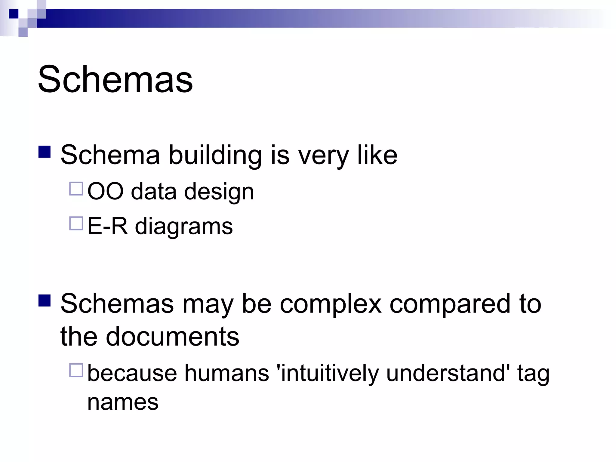 Schemas
 Schema building is very like
OO data design
E-R diagrams
 Schemas may be complex compared to
the documents
because humans 'intuitively understand' tag
names
 